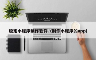 盱眙稳定小程序制作软件（制作小程序的app）