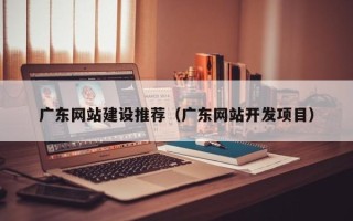 盱眙广东网站建设推荐（广东网站开发项目）