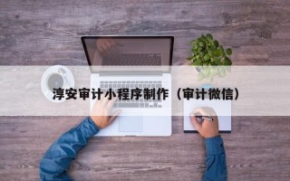 盱眙淳安审计小程序制作（审计微信）