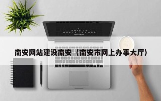 盱眙南安网站建设南安（南安市网上办事大厅）