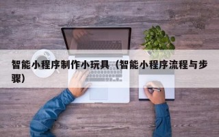 盱眙智能小程序制作小玩具（智能小程序流程与步骤）
