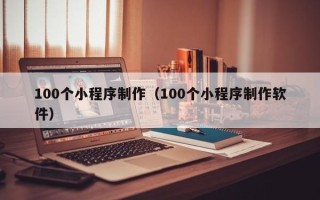 盱眙100个小程序制作（100个小程序制作软件）